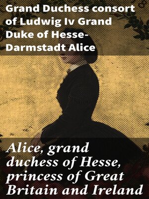cover image of Alice, grand duchess of Hesse, princess of Great Britain and Ireland